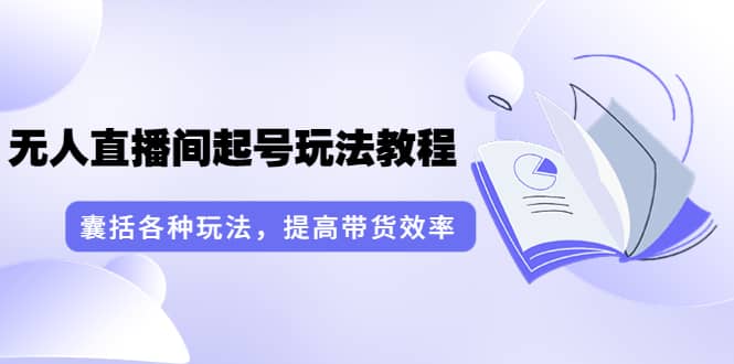 无人直播间起号玩法教程：囊括各种玩法，提高带货效率（17节课）-优知网