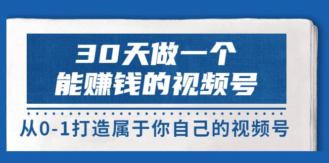 30天做一个能赚钱的视频号，从0-1打造属于你自己的视频号 (14节-价值199)-优知网