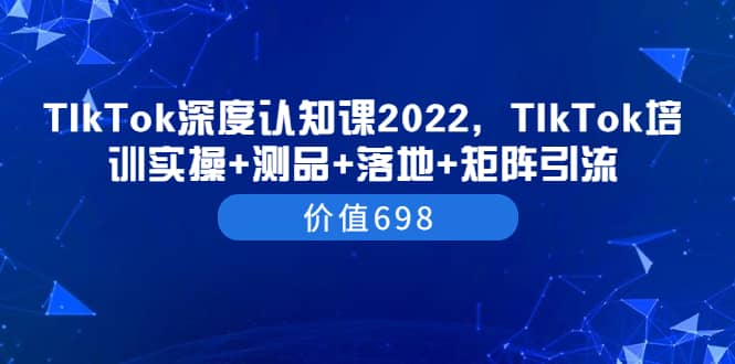 TIkTok深度认知课2022，TIkTok培训实操+测品+落地+矩阵引流（价值698）-优知网