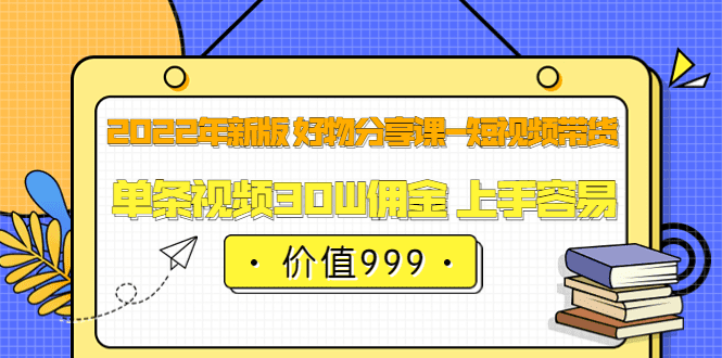 2022年新版 好物分享课-短视频带货：单条视频30W佣金 上手容易（价值999）-优知网