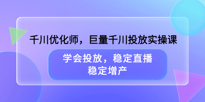 千川优化师，巨量千川投放实操课，学会投放，稳定直播，稳定增产-优知网