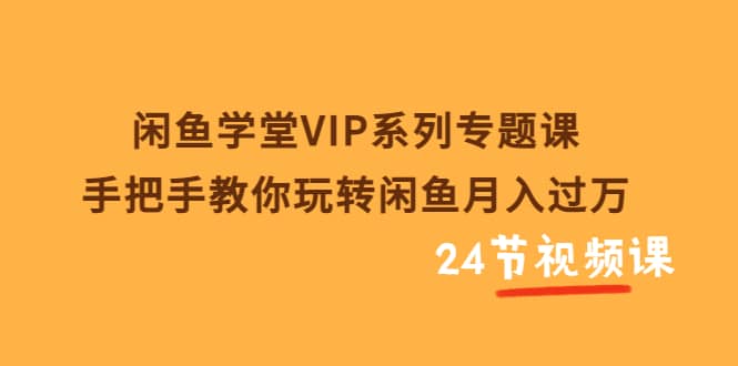 闲鱼学堂VIP系列专题课：手把手教你玩转闲鱼月入过万（共24节视频课）-优知网