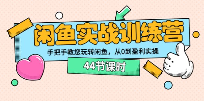 闲鱼实战训练营：手把手教您玩转闲鱼，从0到盈利实操（44节课时）-优知网