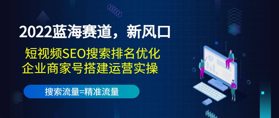 2022蓝海赛道，新风口：短视频SEO搜索排名优化+企业商家号搭建运营实操-优知网