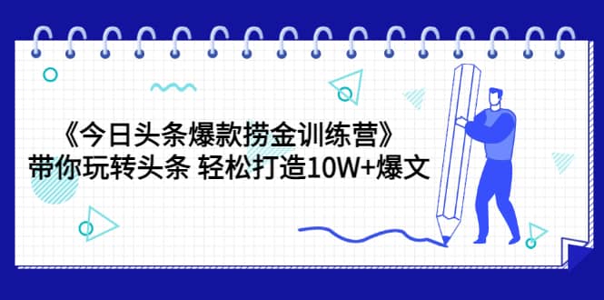 《今日头条爆款捞金训练营》带你玩转头条 轻松打造10W+爆文（44节课）-优知网