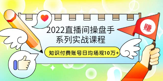 2022直播间操盘手系列实战课程：知识付费账号日均场观10万+(21节视频课)-优知网