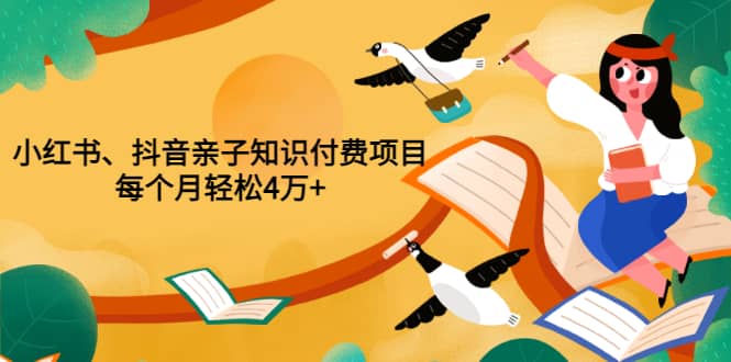 重磅发布小红书、抖音亲子知识付费项目，每个月轻松4万+（价值888元）-优知网