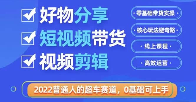 2022普通人的超车赛道「好物分享短视频带货」利用业余时间赚钱（价值398）-优知网