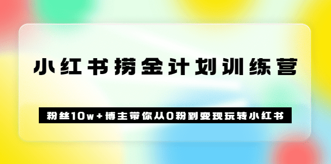 《小红书捞金计划训练营》粉丝10w+博主带你从0粉到变现玩转小红书（72节课)-优知网