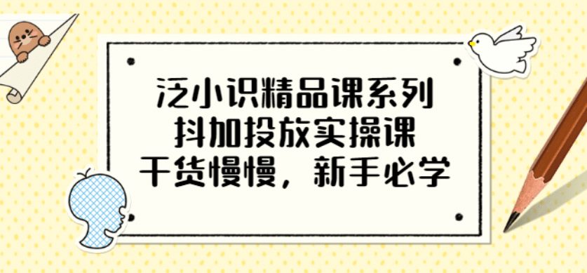 泛小识精品课系列：抖加投放实操课，干货慢慢，新手必学（12节视频课）-优知网