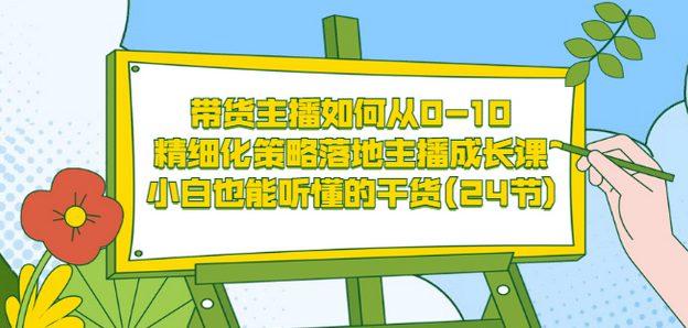 带货主播如何从0-10，精细化策略落地主播成长课，小白也能听懂的干货(24节)-优知网