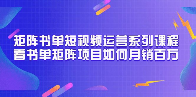 矩阵书单短视频运营系列课程，看书单矩阵项目如何月销百万（20节视频课）-优知网