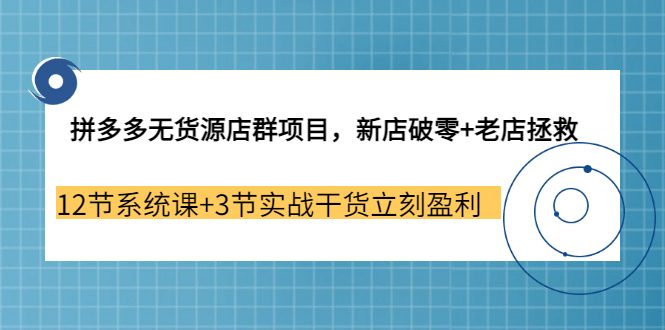 拼多多无货源店群项目，新店破零+老店拯救 12节系统课+3节实战干货立刻盈利-优知网