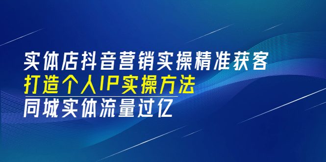 实体店抖音营销实操精准获客、打造个人IP实操方法，同城实体流量过亿(53节)-优知网