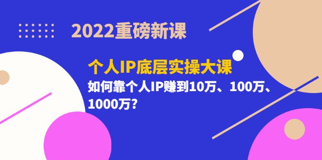 2022重磅新课《个人IP底层实操大课》如何靠个人IP赚到10万、100万、1000万-优知网