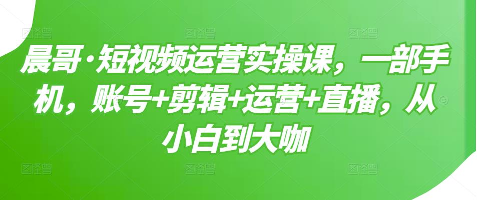 短视频运营实操课，一部手机，账号+剪辑+运营+直播，从小白到大咖-优知网