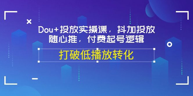 Dou+投放实操课，抖加投放，随心推，付费起号逻辑，打破低播放转化-优知网