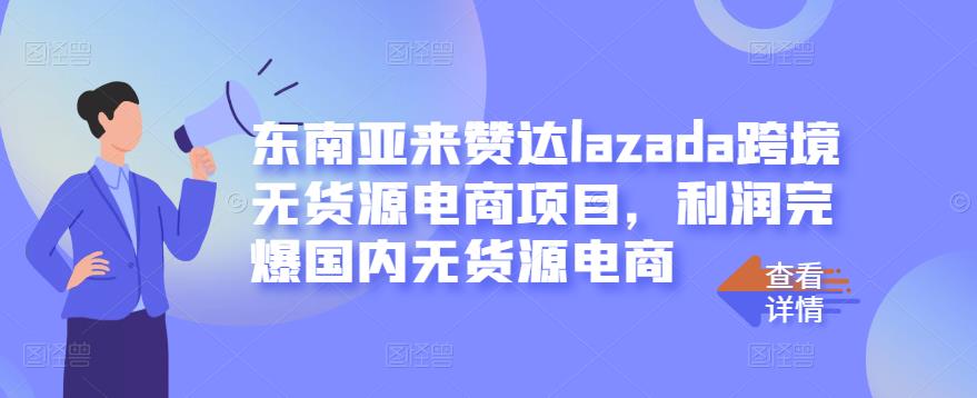 东南亚来赞达lazada跨境无货源电商项目，利润完爆国内无货源电商-优知网