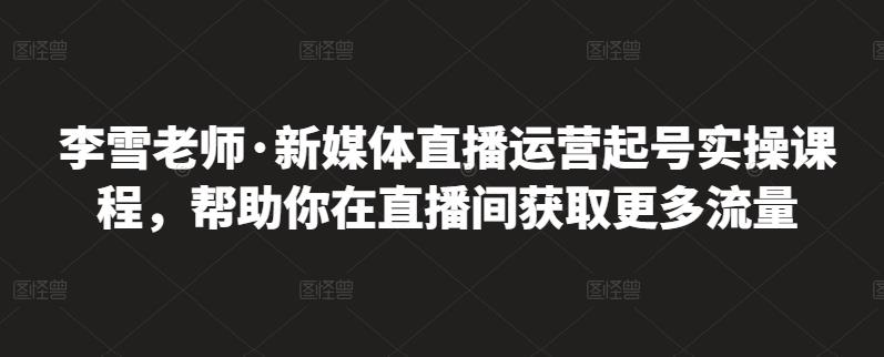 李雪老师·新媒体直播运营起号实操课程，帮助你在直播间获取更多流量-优知网