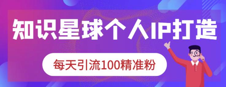 知识星球个人IP打造系列课程，每天引流100精准粉-优知网