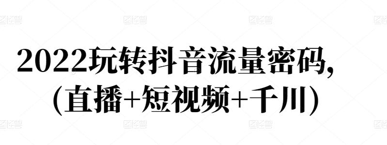 2022玩转抖音流量密码，(直播+短视频+千川)-优知网