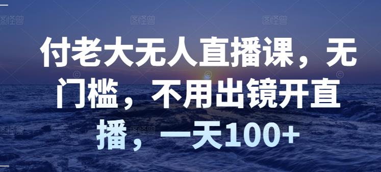 付老大无人直播课，无门槛，不用出镜开直播，一天100+-优知网