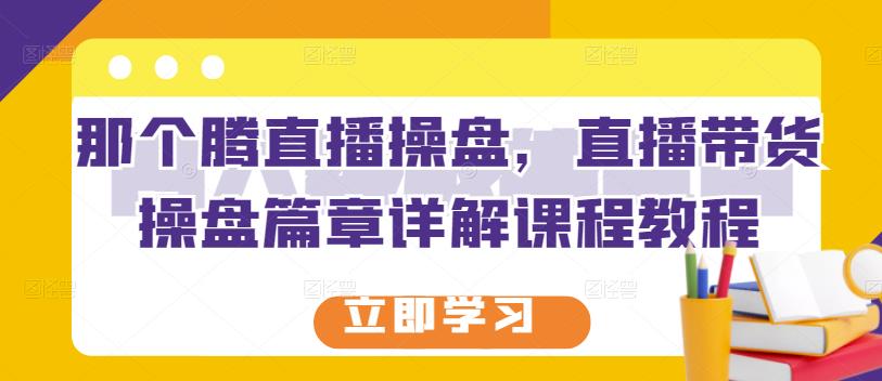 那个腾直播操盘，直播带货操盘篇章详解课程教程-优知网