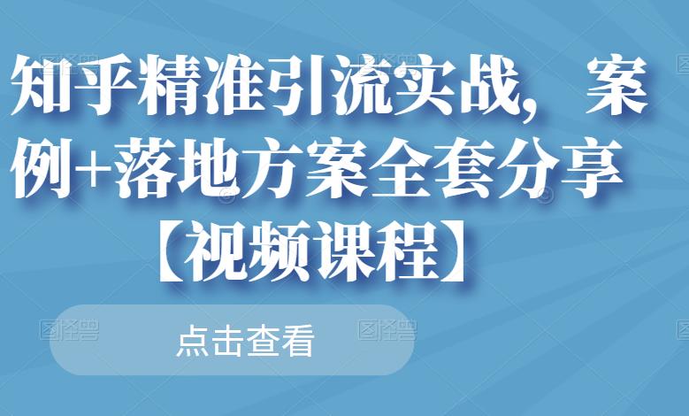 知乎精准引流实战，案例+落地方案全套分享【视频课程】-优知网