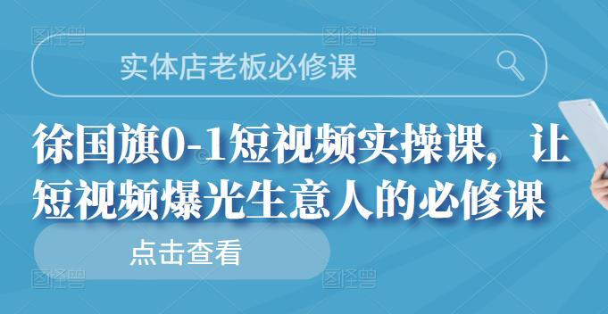 实体店老板必修课，徐国旗0-1短视频实操课，让短视频爆光生意人的必修课-优知网