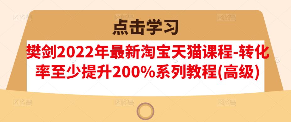 樊剑2022年最新淘宝天猫课程-转化率至少提升200%系列教程(高级)-优知网