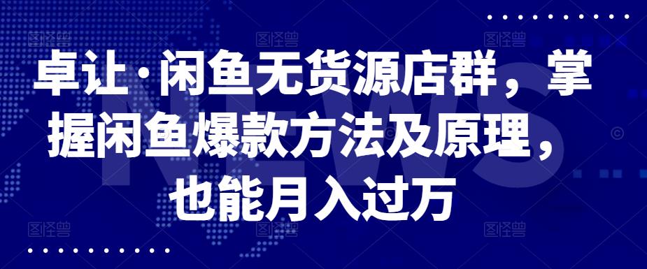 卓让·闲鱼无货源店群，掌握闲鱼爆款方法及原理，也能月入过万-优知网