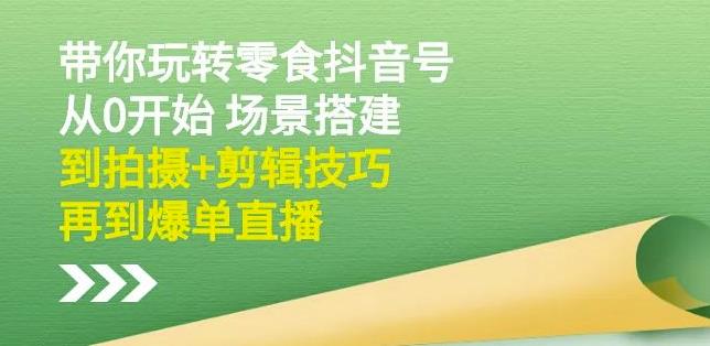 隋校长带你玩转抖音零食号：从0开始场景搭建，到拍摄+剪辑技巧，再到爆单直播-优知网