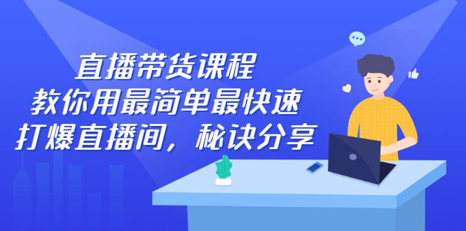 直播带货课程，教你用最简单最快速打爆直播间-优知网