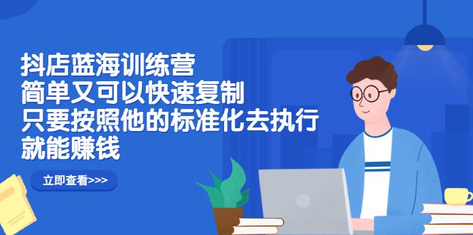 抖店蓝海训练营：简单又可以快速复制，只要按照他的标准化去执行就可以赚钱！-优知网