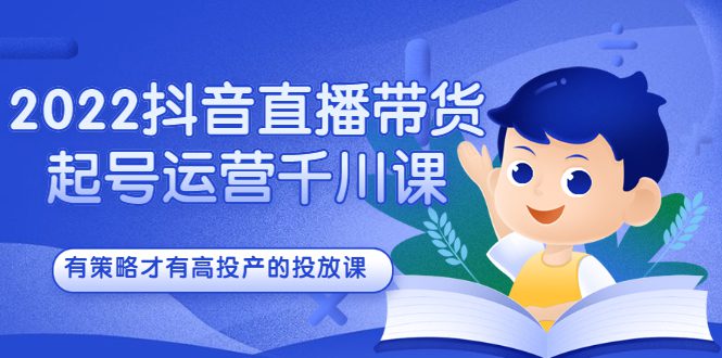 2022抖音直播带货起号运营千川课，有策略才有高投产的投放课-优知网