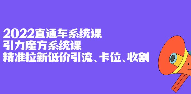 2022直通车系统课+引力魔方系统课，精准拉新低价引流、卡位、收割-优知网