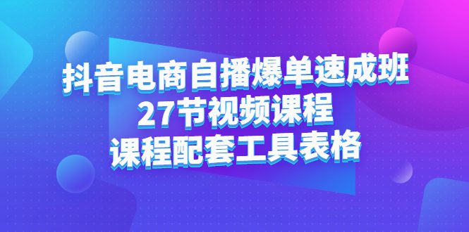 抖音电商自播爆单速成班：27节视频课程+课程配套工具表格-优知网