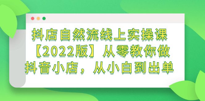 抖店自然流线上实操课【2022版】从零教你做抖音小店，从小白到出单-优知网