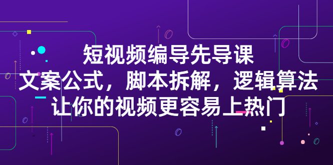 短视频编导先导课：​文案公式，脚本拆解，逻辑算法，让你的视频更容易上热门-优知网