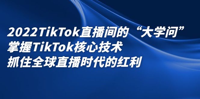 2022TikTok直播间的“大学问”，掌握TikTok核心技术，抓住全球直播时代的红利-优知网