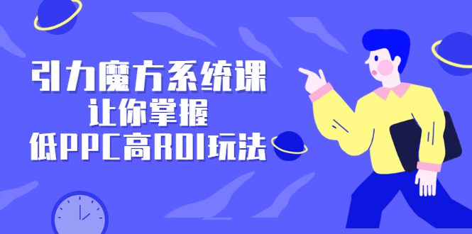 引力魔方系统课，让你掌握低PPC高ROI玩法，价值299元-优知网