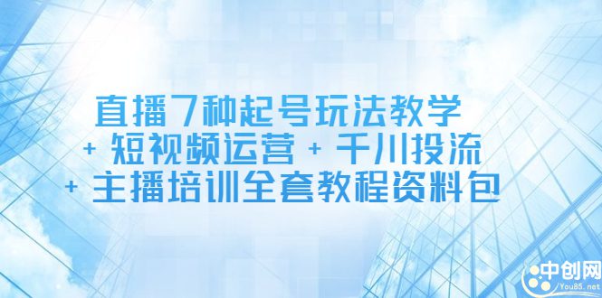 直播7种起号玩法教学+短视频运营+千川投流+主播培训全套教程资料包-优知网