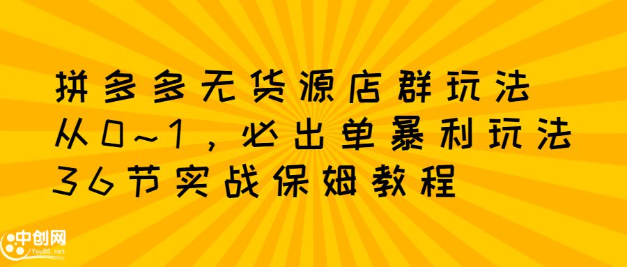 拼多多无货源店群玩法：从0~1，36节实战保姆教程，​极速起店必出单-优知网