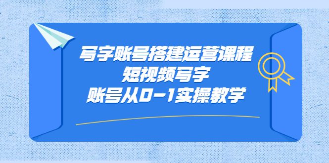 写字账号搭建运营课程，短视频写字账号从0-1实操教学-优知网