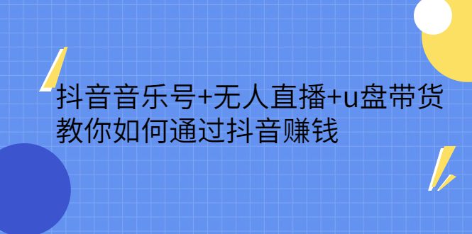 抖音音乐号+无人直播+u盘带货，教你如何通过抖音赚钱-优知网