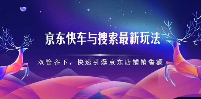 京东快车与搜索最新玩法，四个维度抢占红利，引爆京东平台-优知网