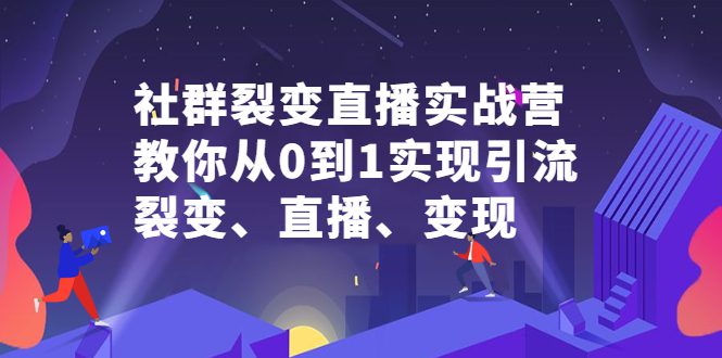 社群裂变直播实战营，教你从0到1实现引流、裂变、直播、变现-优知网