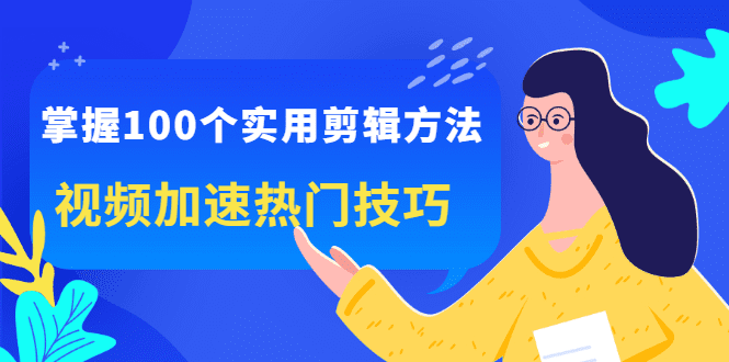 掌握100个实用剪辑方法，让你的视频加速热门，价值999元-优知网