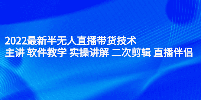 2022最新半无人直播带货技术：主讲 软件教学 实操讲解 二次剪辑 直播伴侣-优知网