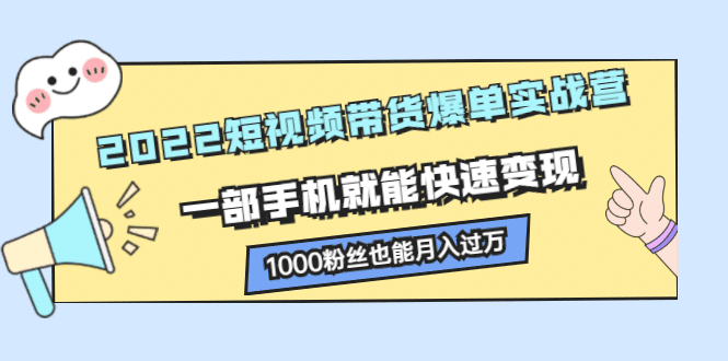 2022短视频带货爆单实战营，一部手机就能快速变现-优知网